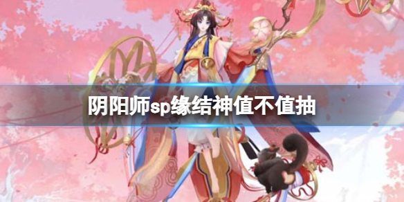 【阴阳师攻略】阴阳师sp缘结神值不值抽（详细教程）