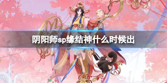 【阴阳师攻略】阴阳师sp缘结神什么时候出（详细教程）