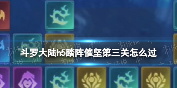 【斗罗大陆攻略】斗罗大陆h5踏阵催坚第三关怎么过（详细教程）