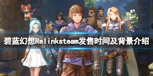 【碧蓝幻想Relink攻略】碧蓝幻想Relink steam发售时间及背景介绍（详细教程）