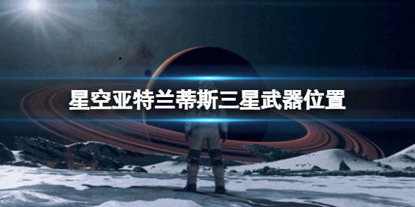 【星空攻略】星空亚特兰蒂斯三星武器位置（详细教程）