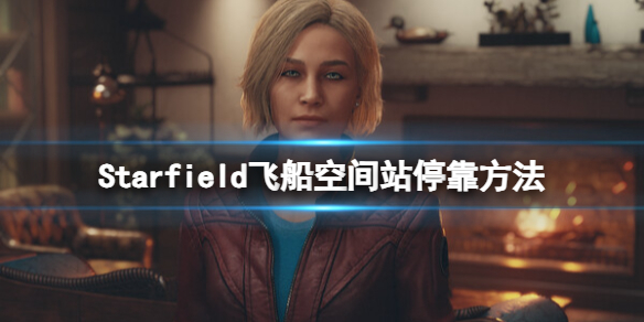 【星空攻略】Starfield飞船空间站停靠方法（详细教程）