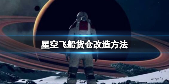 【星空攻略】星空飞船货仓改造方法（详细教程）