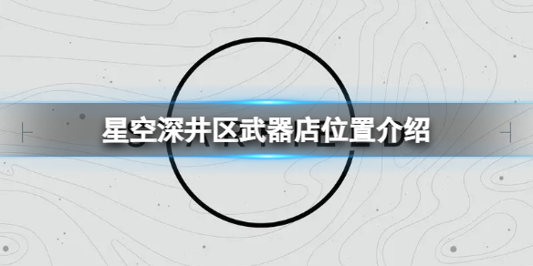 【攻略】星空深井区武器店位置介绍（详细教程）