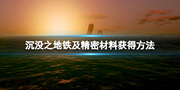 【沉没之地攻略】沉没之地铁及精密材料获得方法（详细教程）