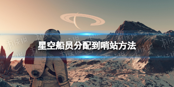 【星空攻略】船员分配到哨站方法（详细教程）