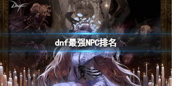 【地下城与勇士攻略】dnf最强NPC排名（详细教程）