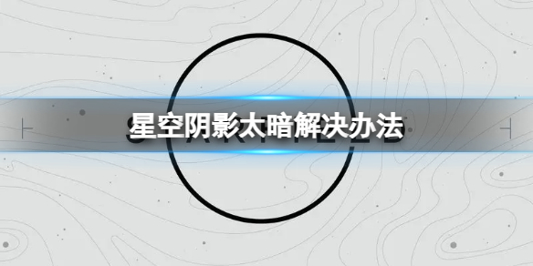 【星空攻略】星空阴影太暗解决办法（详细教程）