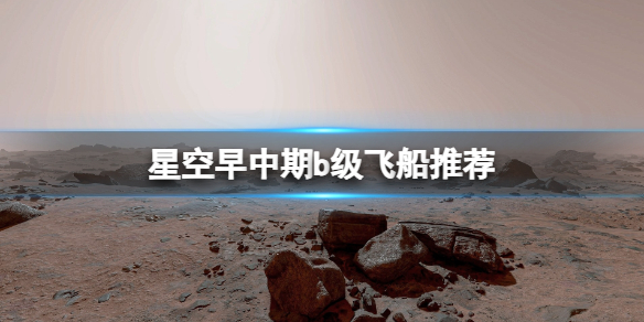 【星空攻略】星空早中期b级飞船推荐（详细教程）