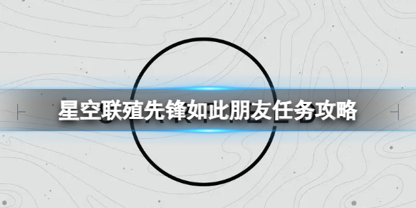 【星空攻略】星空联殖先锋如此朋友任务攻略（详细教程）