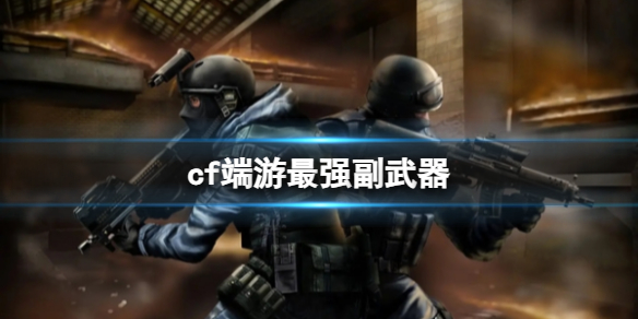 【穿越火线攻略】cf端游最强副武器（详细教程）