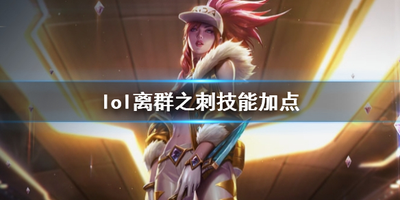 【英雄联盟攻略】lol离群之刺技能加点（详细教程）