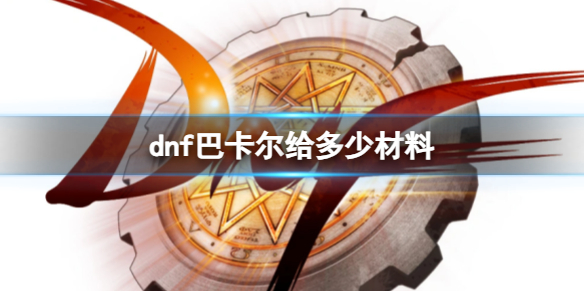 【地下城与勇士攻略】dnf巴卡尔给多少材料（详细教程）