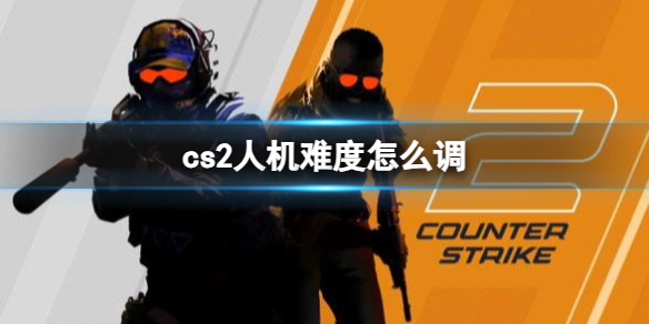 【反恐精英2攻略】cs2人机难度怎么调（详细教程）