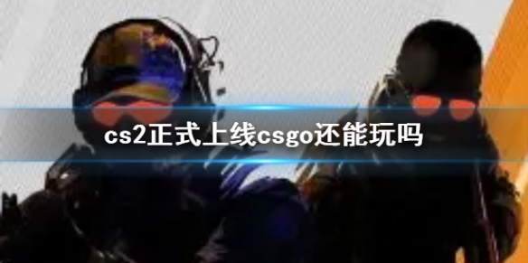 【反恐精英2攻略】cs2正式上线csgo还能玩吗（详细教程）