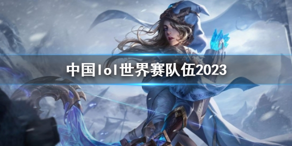 【英雄联盟攻略】中国lol世界赛队伍2023（详细教程）