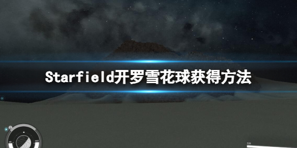 【星空攻略】Starfield开罗雪花球获得方法（详细教程）