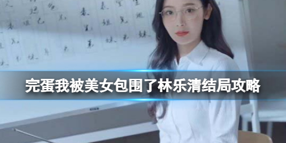 【完蛋！我被美女包围了！攻略】完蛋我被美女包围了林乐清结局有哪些（详细教程）