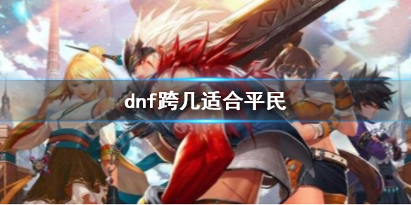 【地下城与勇士攻略】dnf跨几适合平民（详细教程）