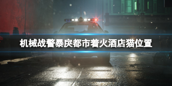 【机械战警：暴戾都市攻略】机械战警暴戾都市着火酒店猫位置（详细教程）