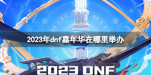 【地下城与勇士攻略】2023年dnf嘉年华在哪里举办（详细教程）