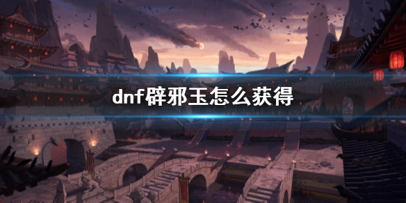 【地下城与勇士攻略】dnf辟邪玉怎么获得（详细教程）