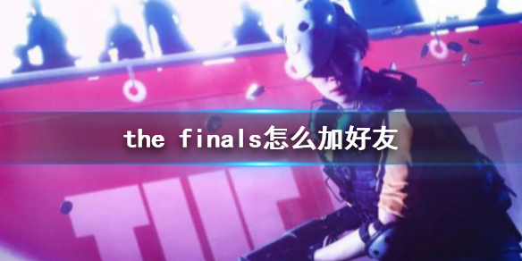 【THE FINALS攻略】the finals怎么加好友（详细教程）