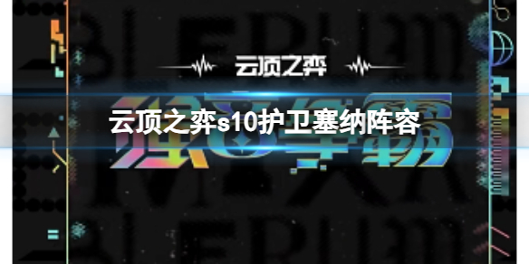 【云顶之弈攻略】云顶之弈s10护卫塞纳阵容（详细教程）