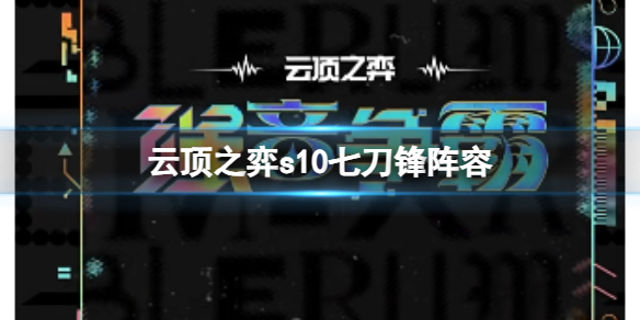 【云顶之弈攻略】云顶之弈s10七刀锋阵容（详细教程）