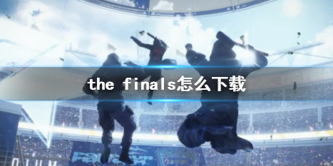 【THE FINALS攻略】the finals怎么下载（详细教程）