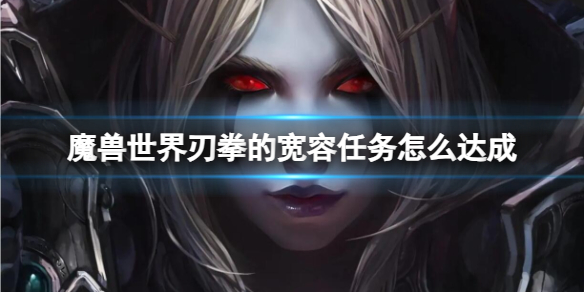 【魔兽世界攻略】魔兽世界刃拳的宽容任务怎么达成（详细教程）