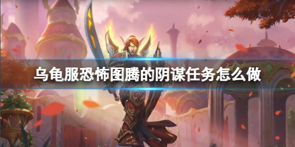 【魔兽世界攻略】乌龟服恐怖图腾的阴谋任务怎么做（详细教程）