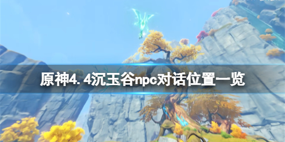 【原神攻略】原神4.4沉玉谷npc对话位置一览（详细教程）