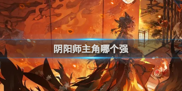 【阴阳师攻略】阴阳师主角哪个强（详细教程）