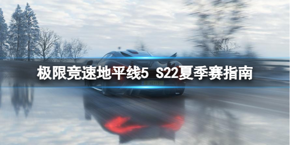 极限竞速：地平线5极限竞速地平线5 S22夏季赛指南