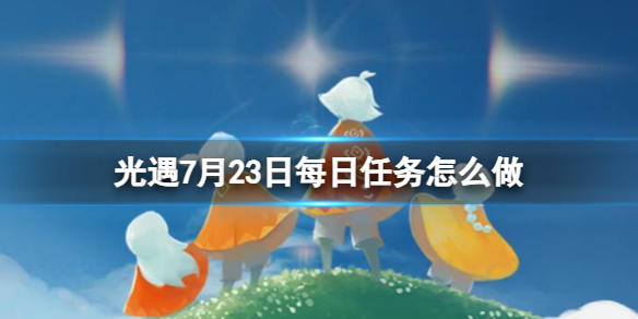 Sky光遇光遇7月23日每日任务怎么做