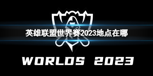 英雄联盟英雄联盟世界赛2023地点在哪