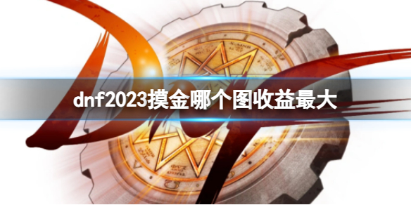 地下城与勇士dnf2023摸金哪个图收益最大