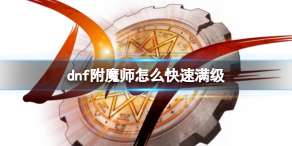 地下城与勇士dnf附魔师怎么快速满级