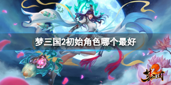 梦三国2梦三国2初始角色哪个最好