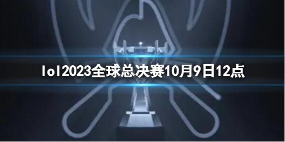 英雄联盟lol2023全球总决赛10月9日12点