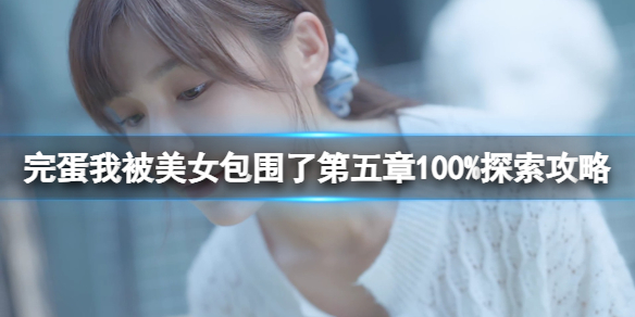 完蛋！我被美女包围了！完蛋我被美女包围了第五章100%探索攻略