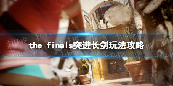 THE FINALS突进长剑玩法攻略