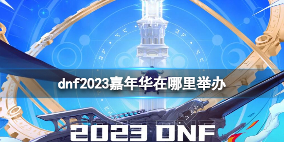 地下城与勇士dnf2023嘉年华在哪里举办