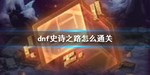 地下城与勇士dnf史诗之路怎么通关