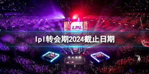 英雄联盟lpl转会期2024截止日期