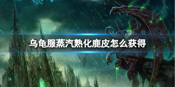 魔兽世界乌龟服蒸汽熟化鹿皮怎么获得