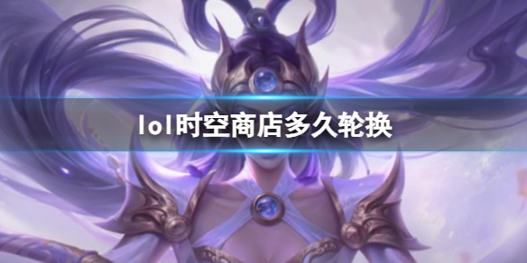 英雄联盟lol时空商店多久轮换