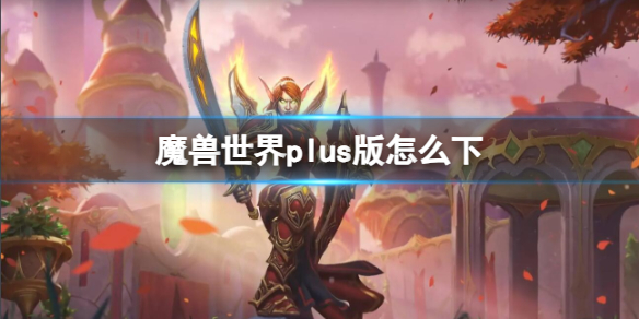 魔兽世界魔兽世界plus版怎么下