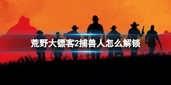 荒野大镖客2荒野大镖客2捕兽人怎么解锁